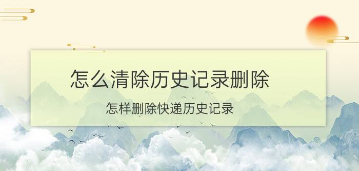 怎么清除历史记录删除 怎样删除快递历史记录？